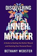 Discovering The Inner Mother: A Guide To Healing The Mother Wound And Claiming Your Personal Power