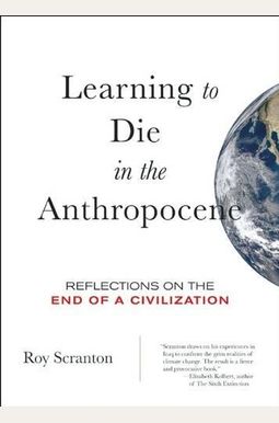 Learning To Die In The Anthropocene: Reflections On The End Of A Civilization Learning To Die In The Anthropocene: Reflections On The End Of A Civilization