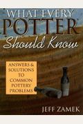 What Every Potter Should Know: Answers And Solutions To Common Pottery Problems