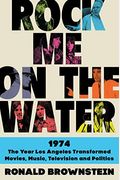Rock Me On The Water: 1974-The Year Los Angeles Transformed Movies, Music, Television And Politics