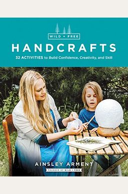 Wild And Free Handcrafts: 32 Activities To Build Confidence, Creativity, And Skill Wild And Free Handcrafts: 32 Activities To Build Confidence, Creativity, And Skill