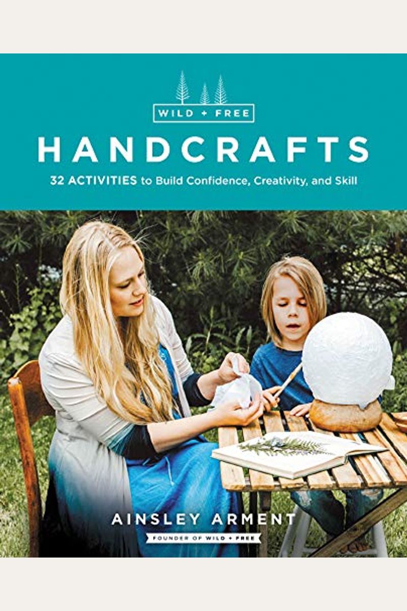 Wild And Free Handcrafts: 32 Activities To Build Confidence, Creativity, And Skill