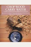 Chop Wood, Carry Water: A Guide To Finding Spiritual Fulfillment In Everyday Life