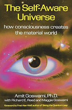 The Self-Aware Universe: How Consciousness Creates The Material World The Self-Aware Universe: How Consciousness Creates The Material World