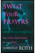 Sweat Your Prayers: The Five Rhythms Of The Soul -- Movement As Spiritual Practice