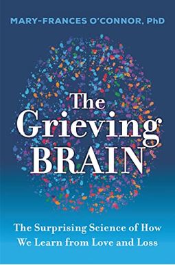 The Grieving Brain: The Surprising Science of How We Learn from Love and Loss The Grieving Brain: The Surprising Science of How We Learn from Love and Loss