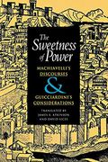 The Sweetness Of Power: Machiavelli's Discourses And Guicciardini's Considerations