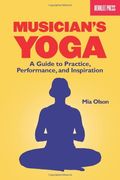Musician's Yoga: A Guide To Practice, Performance, And Inspiration