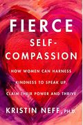 Fierce Self-Compassion: How Women Can Harness Kindness To Speak Up, Claim Their Power, And Thrive