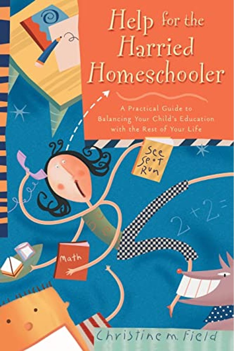 Help For The Harried Homeschooler: A Practical Guide To Balancing Your Child's Education With The Rest Of Your Life