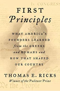 First Principles: What America's Founders Learned From The Greeks And Romans And How That Shaped Our Country First Principles: What America's Founders Learned From The Greeks And Romans And How That Shaped Our Country