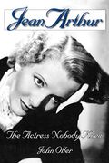 Jean Arthur: The Actress Nobody Knew