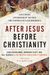 After Jesus Before Christianity: A Historical Exploration Of The First Two Centuries Of Jesus Movements
