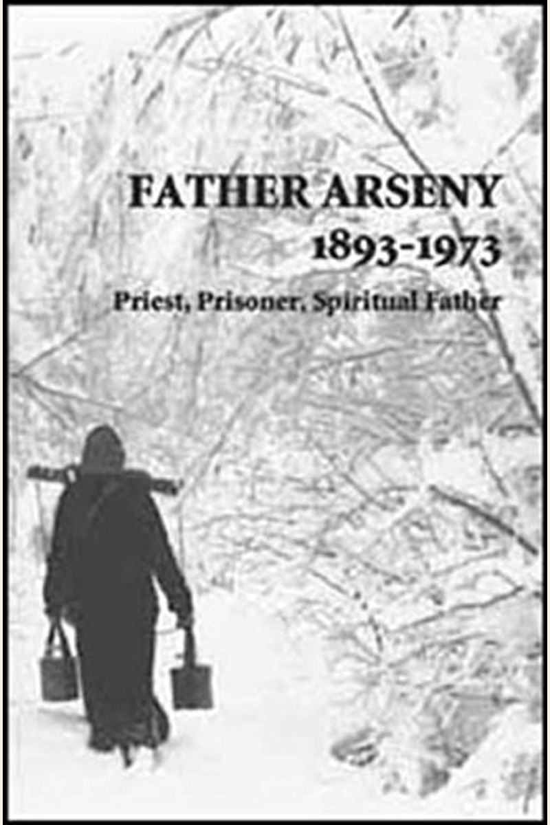 Father Arseny, 1893-1973: Priest, Prisoner, Spiritual Father: Being The Narratives Compiled By The Servant Of God Alexander Concerning His Spiritual Father