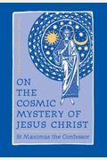 On The Cosmic Mystery Of Jesus Christ: Selected Writings From St. Maximus The Confessor