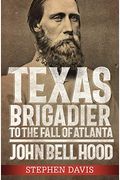Texas Brigadier To The Fall Of Atlanta: John Bell Hood