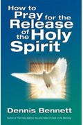 How To Pray For The Release Of The Holy Spirit: What The Baptism Of The Holy Spirit Is & How To Pray For It