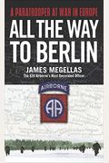 All The Way To Berlin: A Paratrooper At War In Europe