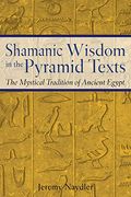 Shamanic Wisdom In The Pyramid Texts: The Mystical Tradition Of Ancient Egypt