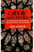 Catholic And Christian: An Explanation Of Commonly Misunderstood Catholic Beliefs