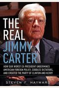 The Real Jimmy Carter: How Our Worst Ex-President Undermines American Foreign Policy, Coddles Dictators And Created The Party Of Clinton And Kerry