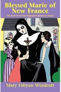 Blessed Marie Of New France: The Story Of The First Missionary Sisters In Canada