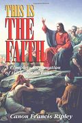 This Is The Faith: A Complete Explanation Of The Catholic Faith