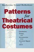 Patterns For Theatrical Costumes: Garments, Trims, And Accessories From Ancient Egypt To 1915