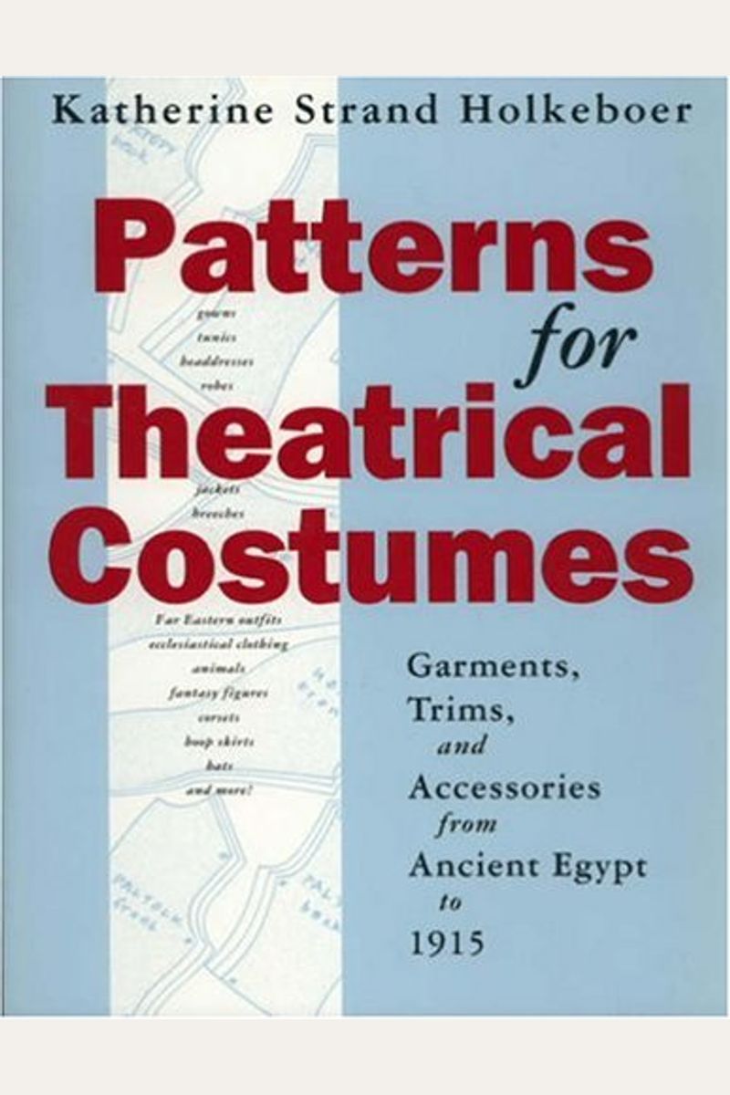 Patterns For Theatrical Costumes: Garments, Trims, And Accessories From Ancient Egypt To 1915