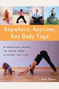 Anywhere, Anytime, Any Body Yoga: A Practical Guide to Using Yoga in Everyday Life