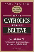 What Catholics Really Believe: Answers To Common Misconceptions About The Faith