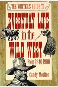 The Writer's Guide To Everyday Life In The Wild West: 1840 To 1900 (Writer's Guides To Everyday Life)