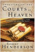 Operating In The Courts Of Heaven: Granting God The Legal Rights To Fulfill His Passion And Answer Our Prayers