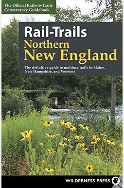 Rail-Trails Northern New England: The Definitive Guide to Multiuse Trails in Maine, New Hampshire, and Vermont Rail-Trails Northern New England: The Definitive Guide to Multiuse Trails in Maine, New Hampshire, and Vermont