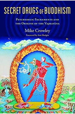 Secret Drugs Of Buddhism: Psychedelic Sacraments And The Origins Of The Vajrayana Secret Drugs Of Buddhism: Psychedelic Sacraments And The Origins Of The Vajrayana