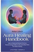 Aura Healing Handbook: Learn To Read And Interpret The Aura, Perceive Energy Fields In Color And Utilize Them For Holistic Healing
