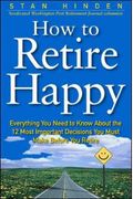 How To Retire Happy: Everything You Need To Know About The 12 Most Important Decisions You Must Make Before You Retire
