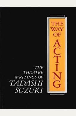 The Way Of Acting: The Theatre Writings Of Tadashi Suzuki The Way Of Acting: The Theatre Writings Of Tadashi Suzuki