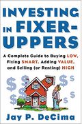 Investing In Fixer-Uppers: A Complete Guide To Buying Low, Fixing Smart, Adding Value, A Complete Guide To Buying Low, Fixing Smart, Adding Value