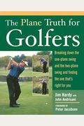 The Plane Truth for Golfers: Breaking Down the One-Plane Swing and the Two-Plane Swing and Finding the One That's Right for You