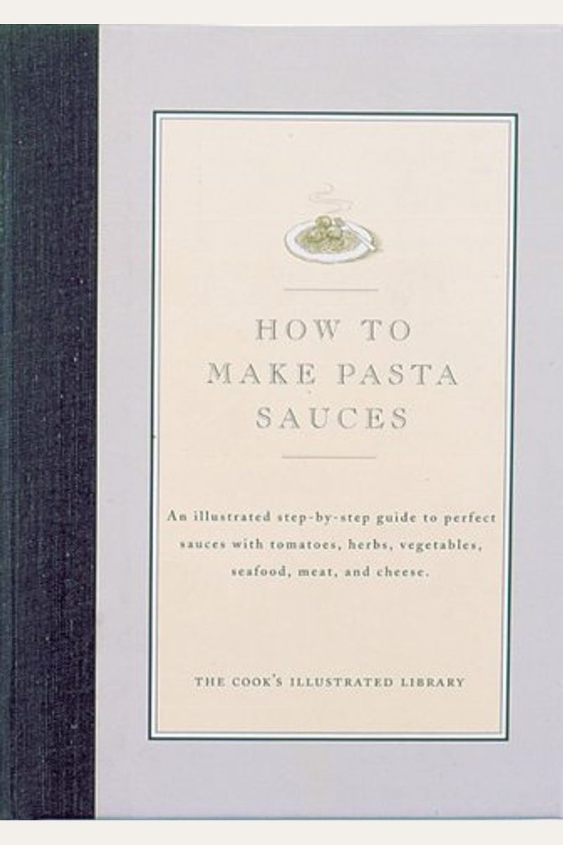 How To Make Pasta Sauces: An Illustrated Step-By-Step Guide To Perfect Sauces With Tomatoes, Herbs, Vegetables, Seafood, Meat And Cheese