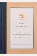How To Grill: An Illustrated Step-By-Step Guide To Cooking Steaks, Chops, Burgers, Seafood, Chicken And Vegetables Outdoors
