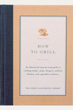 How To Grill: An Illustrated Step-By-Step Guide To Cooking Steaks, Chops, Burgers, Seafood, Chicken And Vegetables Outdoors How To Grill: An Illustrated Step-By-Step Guide To Cooking Steaks, Chops, Burgers, Seafood, Chicken And Vegetables Outdoors