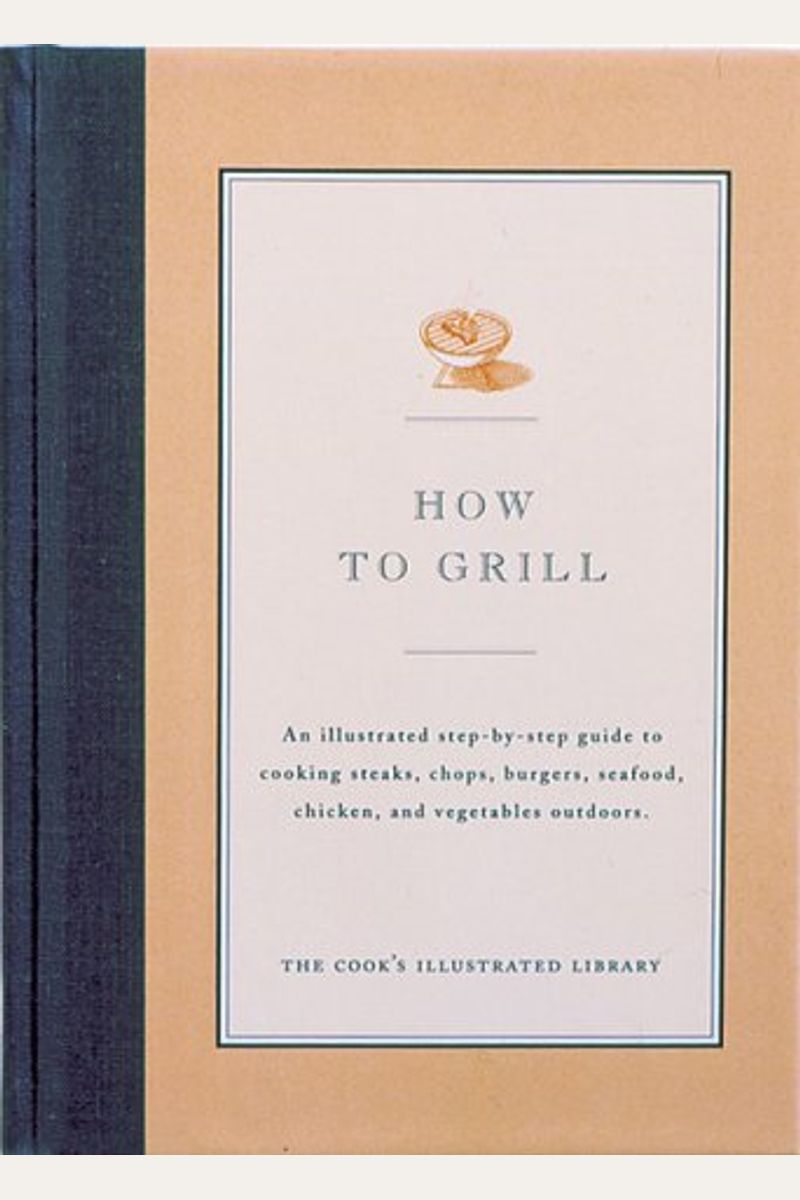 How To Grill: An Illustrated Step-By-Step Guide To Cooking Steaks, Chops, Burgers, Seafood, Chicken And Vegetables Outdoors