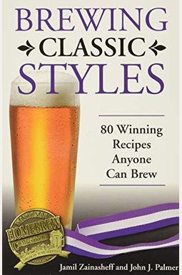 Brewing Classic Styles: 80 Winning Recipes Anyone Can Brew Brewing Classic Styles: 80 Winning Recipes Anyone Can Brew
