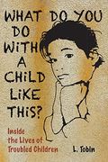 What Do You Do With A Child Like This?: Inside The Lives Of Troubled Children
