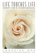 Life Touches Life: A Mother's Story Of Stillbirth And Healing