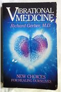 Vibrational Medicine: New Choices For Healing Ourselves