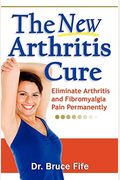 The New Arthritis Cure: Eliminate Arthritis And Fibromyalgia Pain Permanently