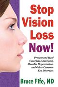 Stop Vision Loss Now!: Prevent And Heal Cataracts, Glaucoma, Macular Degeneration, And Other Common Eye Disorders